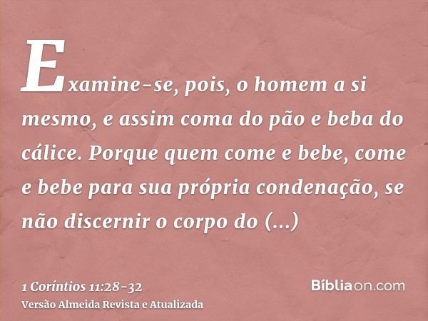 Examine-se, pois, o homem a si mesmo, e assim coma do pão e beba do cálice.Porque quem come e bebe, come e bebe para sua própria condenação, se não discernir o 