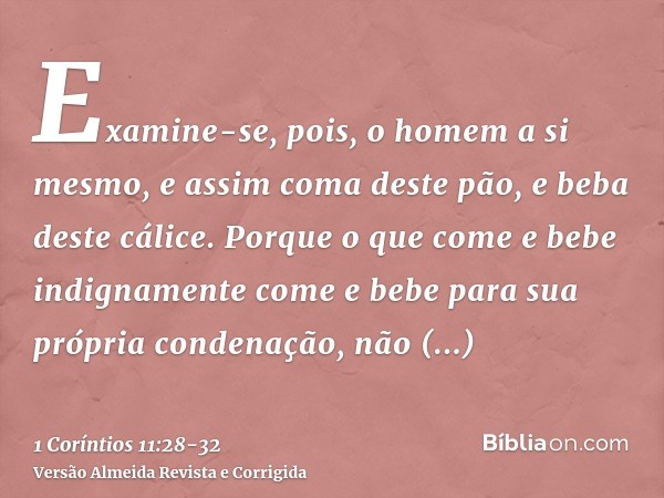 Examine-se, pois, o homem a si mesmo, e assim coma deste pão, e beba deste cálice.Porque o que come e bebe indignamente come e bebe para sua própria condenação,