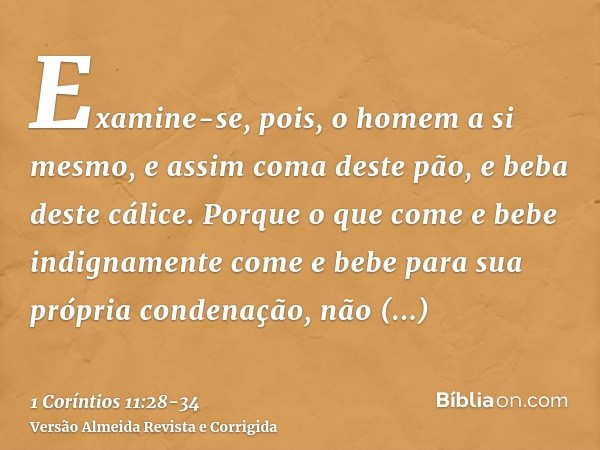 Examine-se, pois, o homem a si mesmo, e assim coma deste pão, e beba deste cálice.Porque o que come e bebe indignamente come e bebe para sua própria condenação,