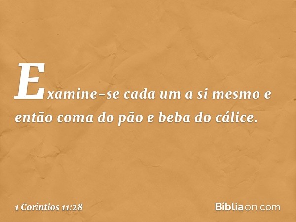 Examine-se cada um a si mesmo e então coma do pão e beba do cálice. -- 1 Coríntios 11:28