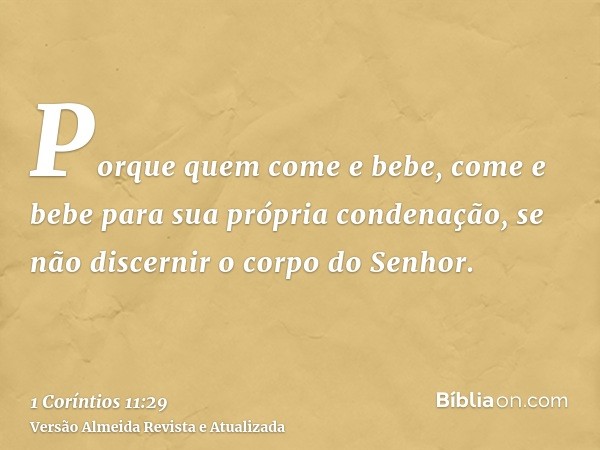 Porque quem come e bebe, come e bebe para sua própria condenação, se não discernir o corpo do Senhor.
