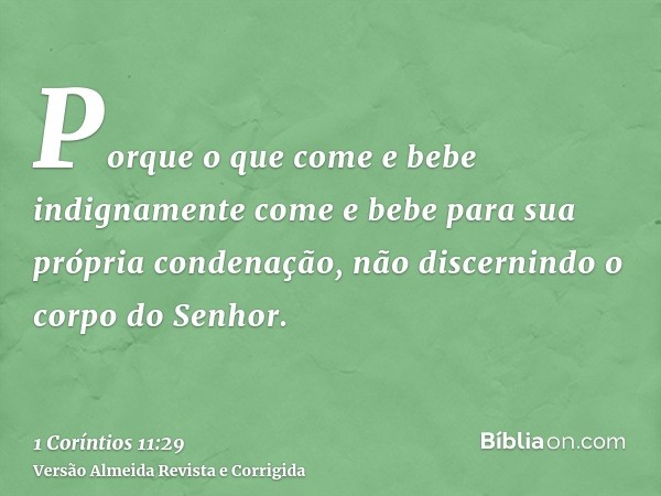 Porque o que come e bebe indignamente come e bebe para sua própria condenação, não discernindo o corpo do Senhor.