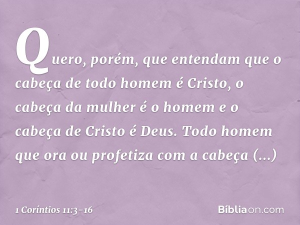 Quero, porém, que entendam que o cabeça de todo homem é Cristo, o cabeça da mulher é o homem e o cabeça de Cristo é Deus. Todo homem que ora ou profetiza com a 