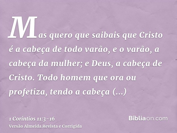 Mas quero que saibais que Cristo é a cabeça de todo varão, e o varão, a cabeça da mulher; e Deus, a cabeça de Cristo.Todo homem que ora ou profetiza, tendo a ca