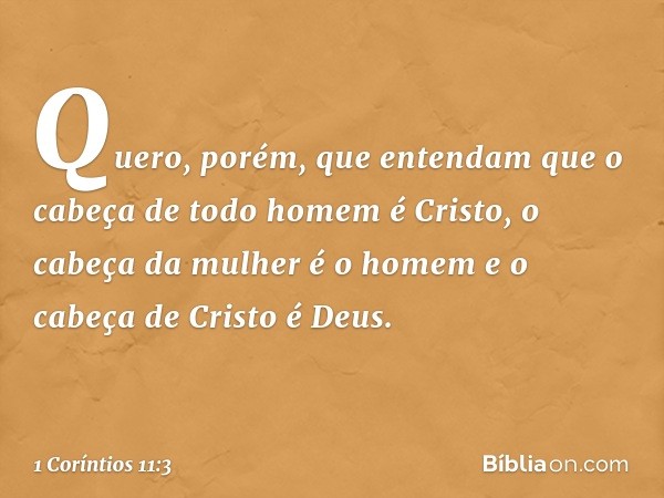 Quero, porém, que entendam que o cabeça de todo homem é Cristo, o cabeça da mulher é o homem e o cabeça de Cristo é Deus. -- 1 Coríntios 11:3