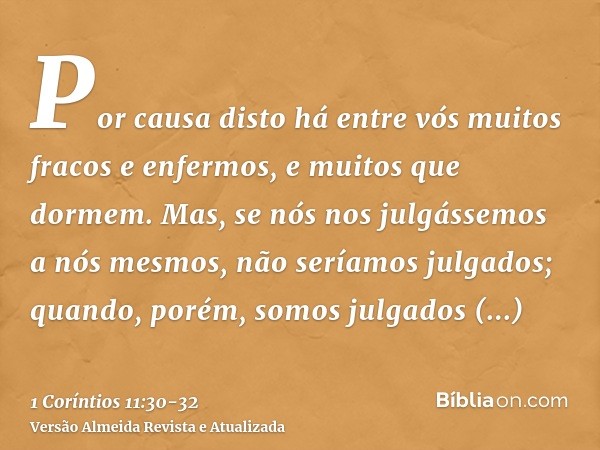 Por causa disto há entre vós muitos fracos e enfermos, e muitos que dormem.Mas, se nós nos julgássemos a nós mesmos, não seríamos julgados;quando, porém, somos 