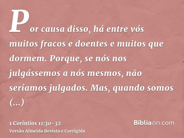 Por causa disso, há entre vós muitos fracos e doentes e muitos que dormem.Porque, se nós nos julgássemos a nós mesmos, não seríamos julgados.Mas, quando somos j