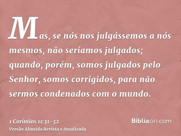 Mas, se nós nos julgássemos a nós mesmos, não seríamos julgados;quando, porém, somos julgados pelo Senhor, somos corrigidos, para não sermos condenados com o mu