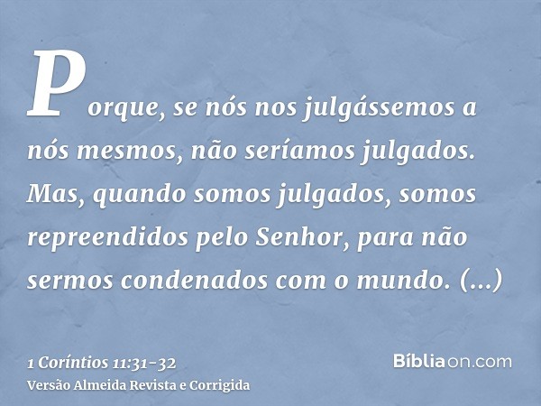 Porque, se nós nos julgássemos a nós mesmos, não seríamos julgados.Mas, quando somos julgados, somos repreendidos pelo Senhor, para não sermos condenados com o 