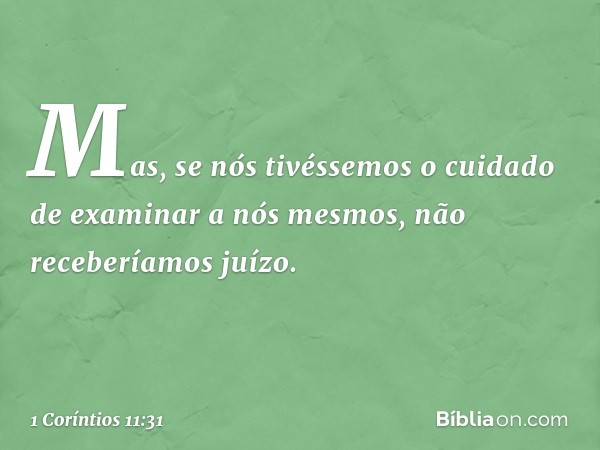 Mas, se nós tivéssemos o cuidado de examinar a nós mesmos, não receberíamos juízo. -- 1 Coríntios 11:31