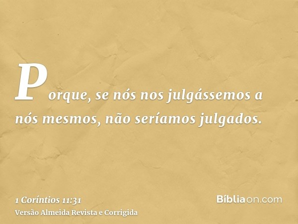 Porque, se nós nos julgássemos a nós mesmos, não seríamos julgados.