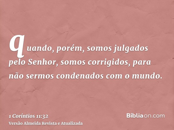 quando, porém, somos julgados pelo Senhor, somos corrigidos, para não sermos condenados com o mundo.
