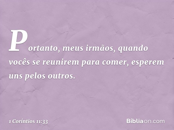 Portanto, meus irmãos, quando vocês se reunirem para comer, esperem uns pelos outros. -- 1 Coríntios 11:33