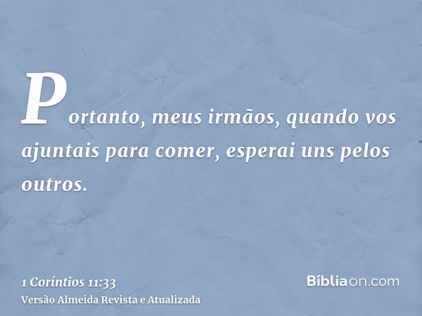 Portanto, meus irmãos, quando vos ajuntais para comer, esperai uns pelos outros.