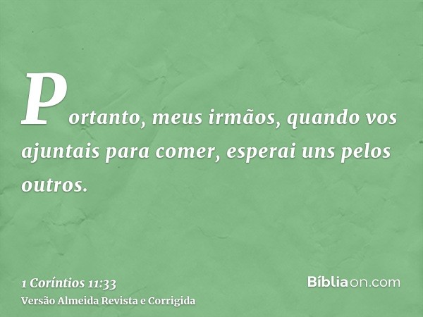 Portanto, meus irmãos, quando vos ajuntais para comer, esperai uns pelos outros.