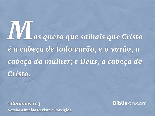 Mas quero que saibais que Cristo é a cabeça de todo varão, e o varão, a cabeça da mulher; e Deus, a cabeça de Cristo.
