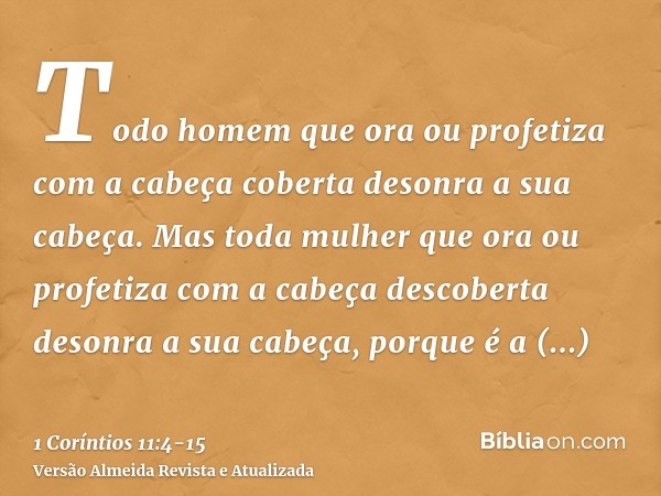 Todo homem que ora ou profetiza com a cabeça coberta desonra a sua cabeça.Mas toda mulher que ora ou profetiza com a cabeça descoberta desonra a sua cabeça, por