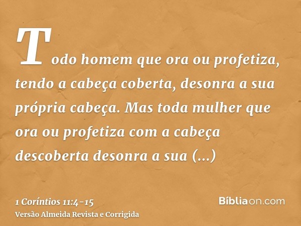 Todo homem que ora ou profetiza, tendo a cabeça coberta, desonra a sua própria cabeça.Mas toda mulher que ora ou profetiza com a cabeça descoberta desonra a sua