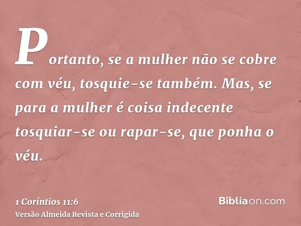 Portanto, se a mulher não se cobre com véu, tosquie-se também. Mas, se para a mulher é coisa indecente tosquiar-se ou rapar-se, que ponha o véu.