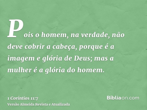 Pois o homem, na verdade, não deve cobrir a cabeça, porque é a imagem e glória de Deus; mas a mulher é a glória do homem.
