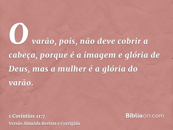 O varão, pois, não deve cobrir a cabeça, porque é a imagem e glória de Deus, mas a mulher é a glória do varão.
