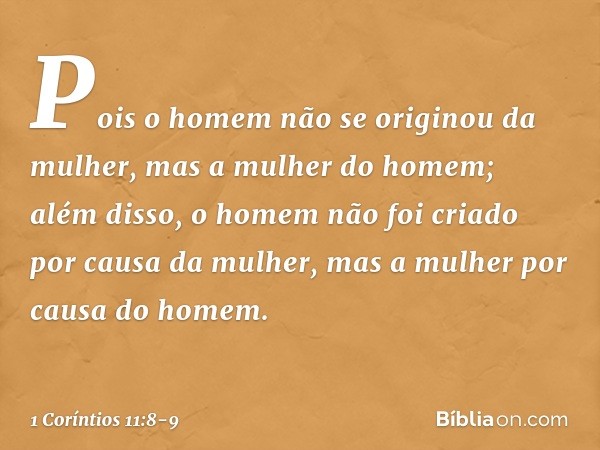 Pois o homem não se originou da mulher, mas a mulher do homem; além disso, o homem não foi criado por causa da mulher, mas a mulher por causa do homem. -- 1 Cor