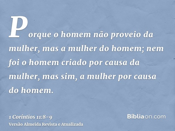 Porque o homem não proveio da mulher, mas a mulher do homem;nem foi o homem criado por causa da mulher, mas sim, a mulher por causa do homem.