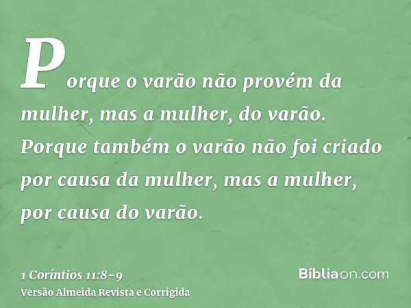 Porque o varão não provém da mulher, mas a mulher, do varão.Porque também o varão não foi criado por causa da mulher, mas a mulher, por causa do varão.