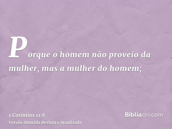 Porque o homem não proveio da mulher, mas a mulher do homem;