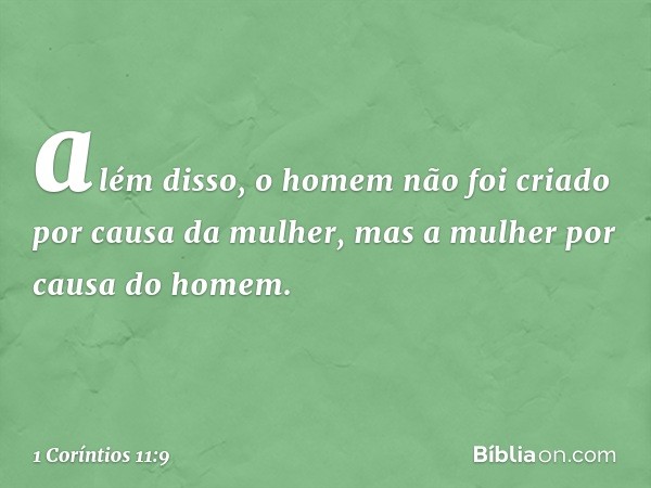 além disso, o homem não foi criado por causa da mulher, mas a mulher por causa do homem. -- 1 Coríntios 11:9