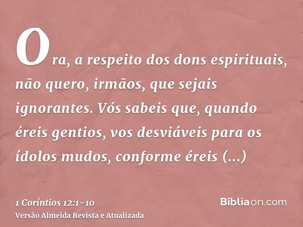 Ora, a respeito dos dons espirituais, não quero, irmãos, que sejais ignorantes.Vós sabeis que, quando éreis gentios, vos desviáveis para os ídolos mudos, confor