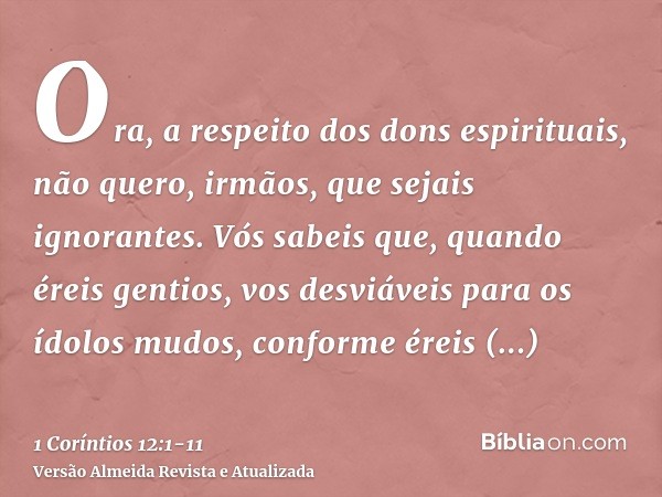 Ora, a respeito dos dons espirituais, não quero, irmãos, que sejais ignorantes.Vós sabeis que, quando éreis gentios, vos desviáveis para os ídolos mudos, confor