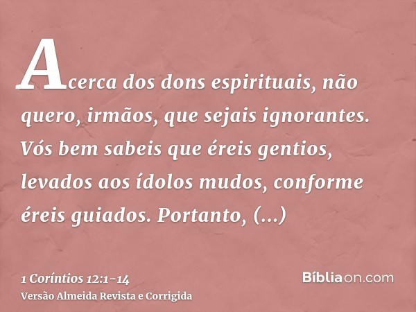 Acerca dos dons espirituais, não quero, irmãos, que sejais ignorantes.Vós bem sabeis que éreis gentios, levados aos ídolos mudos, conforme éreis guiados.Portant