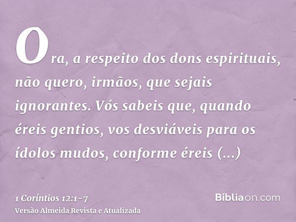 Ora, a respeito dos dons espirituais, não quero, irmãos, que sejais ignorantes.Vós sabeis que, quando éreis gentios, vos desviáveis para os ídolos mudos, confor