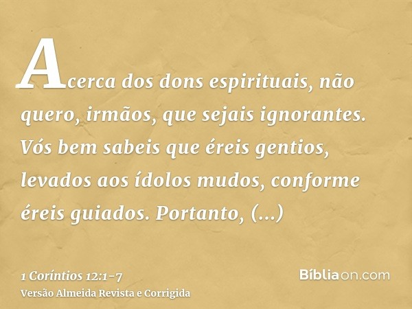 Acerca dos dons espirituais, não quero, irmãos, que sejais ignorantes.Vós bem sabeis que éreis gentios, levados aos ídolos mudos, conforme éreis guiados.Portant