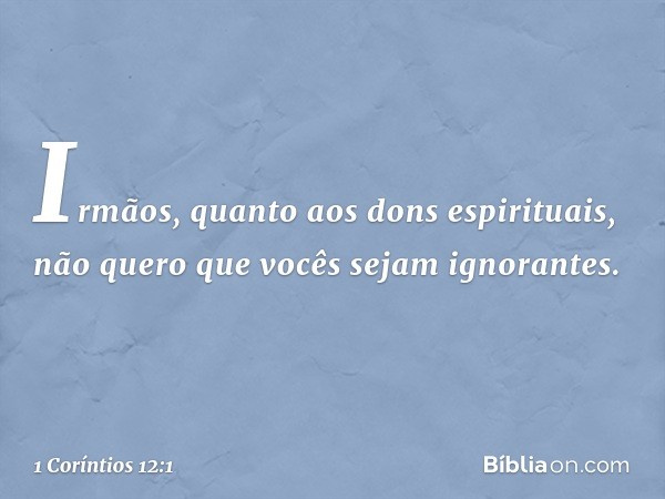 Irmãos, quanto aos dons espirituais, não quero que vocês sejam ignorantes. -- 1 Coríntios 12:1