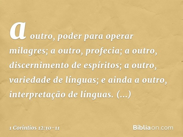 a outro, poder para operar milagres; a outro, profecia; a outro, discernimento de espíritos; a outro, variedade de línguas; e ainda a outro, interpretação de lí