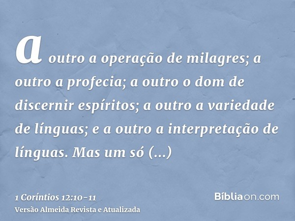 a outro a operação de milagres; a outro a profecia; a outro o dom de discernir espíritos; a outro a variedade de línguas; e a outro a interpretação de línguas.M