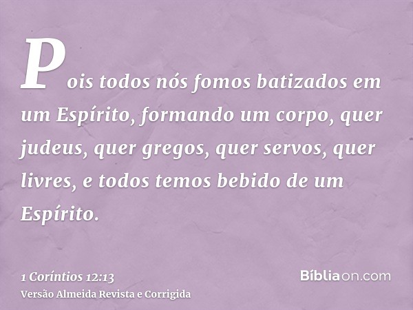 Pois todos nós fomos batizados em um Espírito, formando um corpo, quer judeus, quer gregos, quer servos, quer livres, e todos temos bebido de um Espírito.