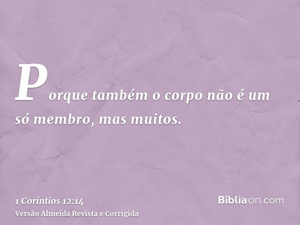 Porque também o corpo não é um só membro, mas muitos.