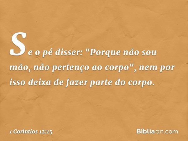 Se o pé disser: "Porque não sou mão, não pertenço ao corpo", nem por isso deixa de fazer parte do corpo. -- 1 Coríntios 12:15