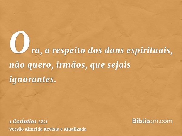 Ora, a respeito dos dons espirituais, não quero, irmãos, que sejais ignorantes.