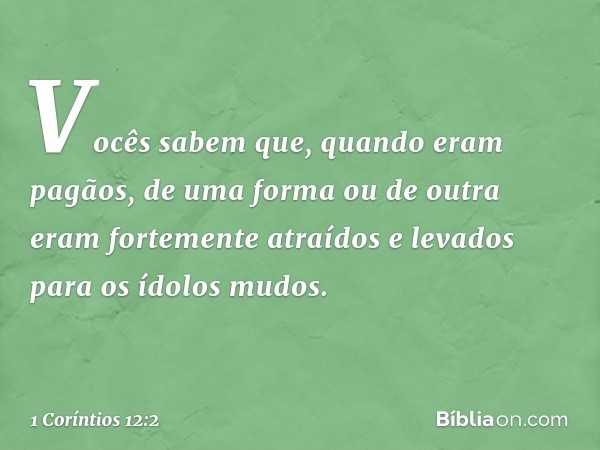 Vocês sabem que, quando eram pagãos, de uma forma ou de outra eram fortemente atraídos e levados para os ídolos mudos. -- 1 Coríntios 12:2