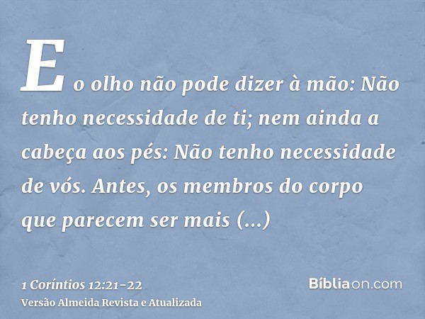 E o olho não pode dizer à mão: Não tenho necessidade de ti; nem ainda a cabeça aos pés: Não tenho necessidade de vós.Antes, os membros do corpo que parecem ser 