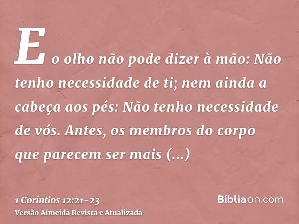 E o olho não pode dizer à mão: Não tenho necessidade de ti; nem ainda a cabeça aos pés: Não tenho necessidade de vós.Antes, os membros do corpo que parecem ser 