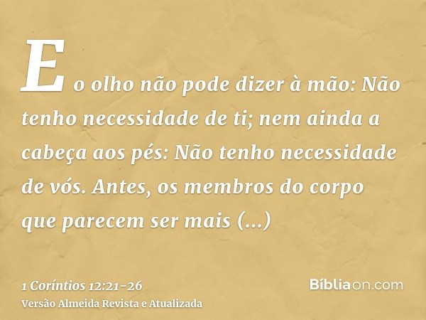 E o olho não pode dizer à mão: Não tenho necessidade de ti; nem ainda a cabeça aos pés: Não tenho necessidade de vós.Antes, os membros do corpo que parecem ser 