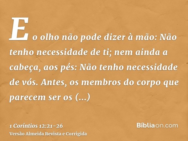 E o olho não pode dizer à mão: Não tenho necessidade de ti; nem ainda a cabeça, aos pés: Não tenho necessidade de vós.Antes, os membros do corpo que parecem ser