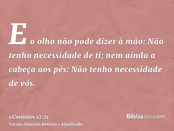 E o olho não pode dizer à mão: Não tenho necessidade de ti; nem ainda a cabeça aos pés: Não tenho necessidade de vós.