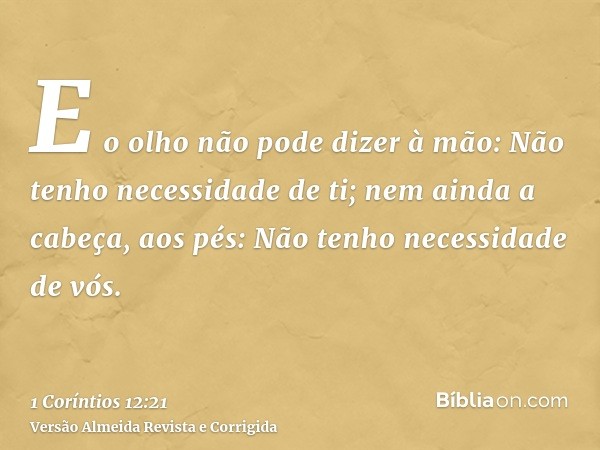 E o olho não pode dizer à mão: Não tenho necessidade de ti; nem ainda a cabeça, aos pés: Não tenho necessidade de vós.