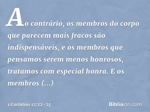 Ao contrário, os membros do corpo que parecem mais fracos são indispensáveis, e os membros que pensamos serem menos honrosos, tratamos com especial honra. E os 